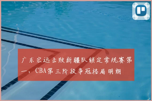 广东宏远击败新疆队锁定常规赛第一,CBA第三阶段争冠格局明朗