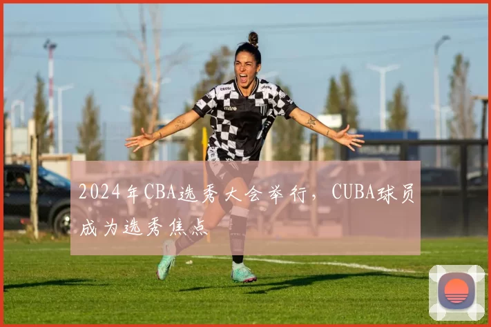 2024年CBA选秀大会举行，CUBA球员成为选秀焦点
