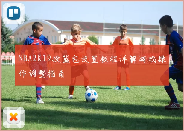 NBA2K19投篮包设置教程详解游戏操作调整指南