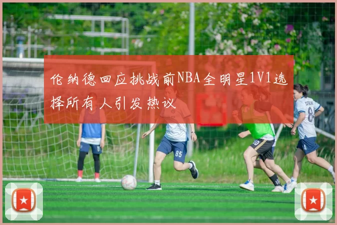 伦纳德回应挑战前NBA全明星1V1选择所有人引发热议