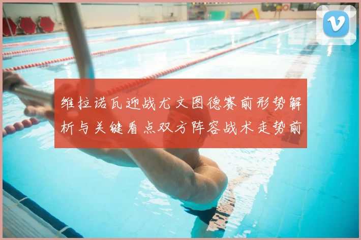 维拉诺瓦迎战尤文图德赛前形势解析与关键看点双方阵容战术走势前瞻