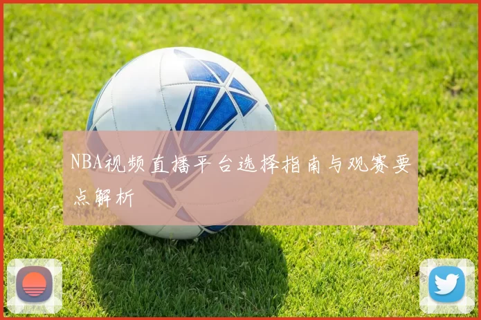 NBA视频直播平台选择指南与观赛要点解析