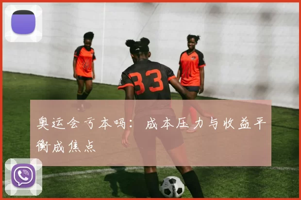 奥运会亏本吗:成本压力与收益平衡成焦点