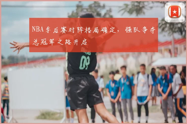 NBA季后赛对阵格局确定,强队争夺总冠军之路开启
