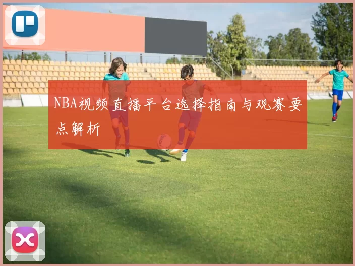 NBA视频直播平台选择指南与观赛要点解析