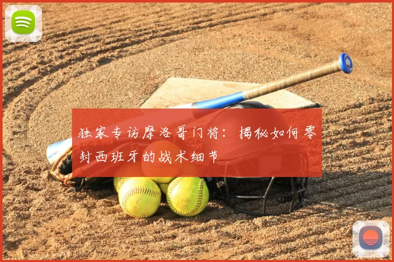 独家专访摩洛哥门将:揭秘如何零封西班牙的战术细节