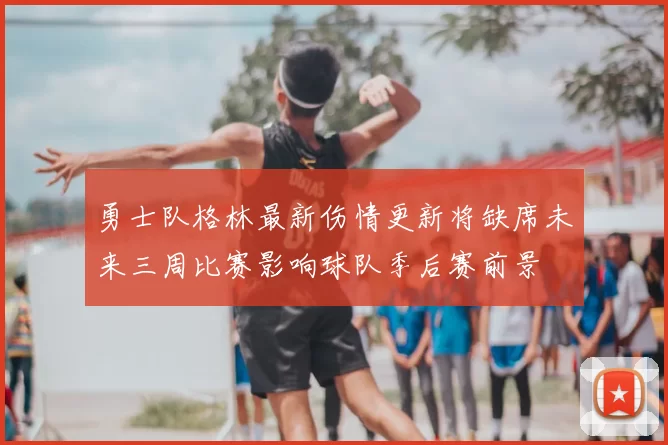 勇士队格林最新伤情更新将缺席未来三周比赛影响球队季后赛前景