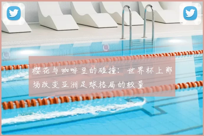 樱花与咖啡豆的碰撞:世界杯上那场改变亚洲足球格局的较量