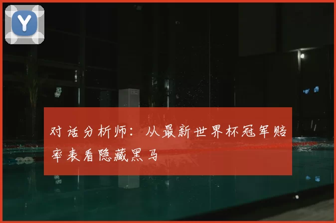 对话分析师:从最新世界杯冠军赔率表看隐藏黑马