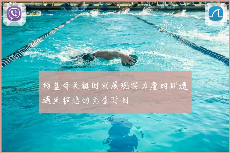 约基奇关键时刻展现实力詹姆斯遭遇里程悲的无奈时刻