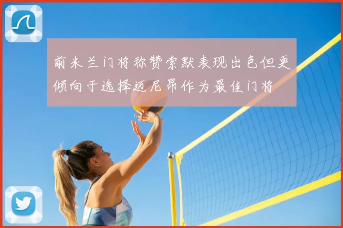 前米兰门将称赞索默表现出色但更倾向于选择迈尼昂作为最佳门将