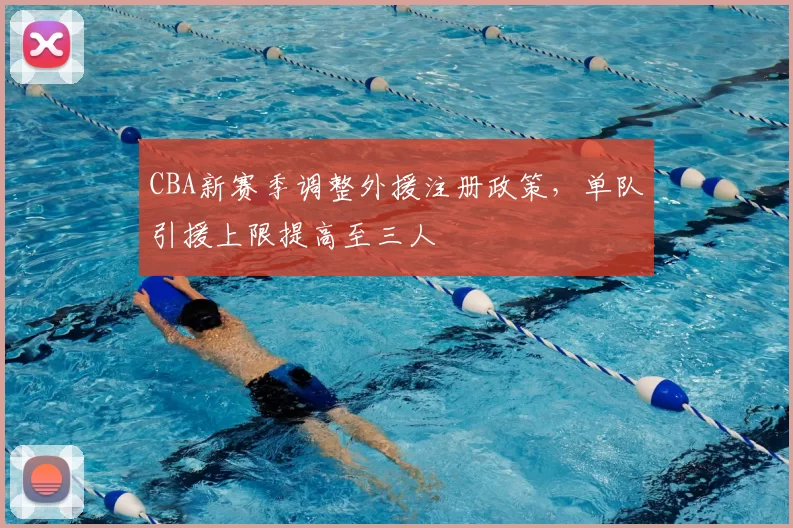 CBA新赛季调整外援注册政策，单队引援上限提高至三人
