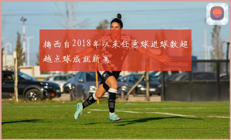梅西自2018年以来任意球进球数超越点球成就新高