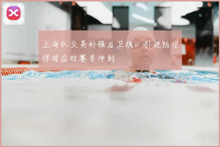 上海队交易补强后卫线,引进防守悍将应对赛季冲刺