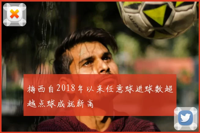 梅西自2018年以来任意球进球数超越点球成就新高