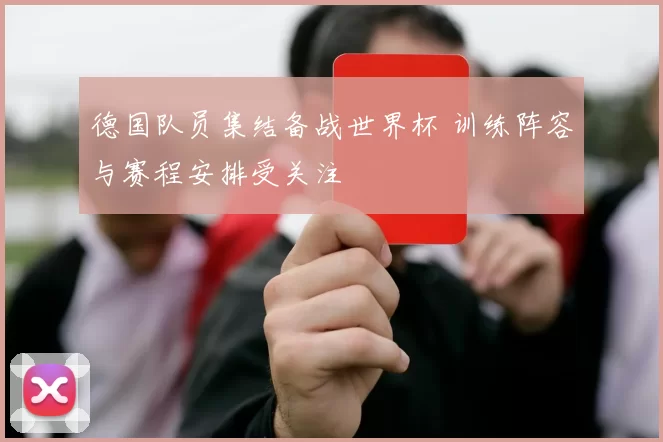 德国队员集结备战世界杯 训练阵容与赛程安排受关注