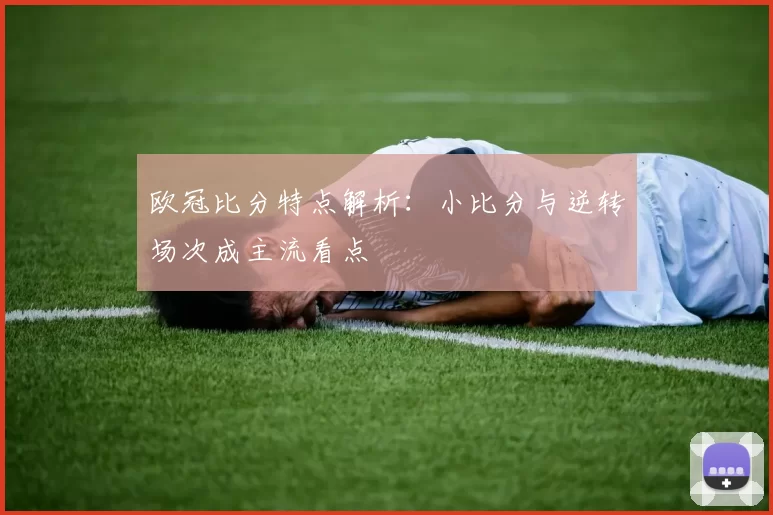 欧冠比分特点解析：小比分与逆转场次成主流看点