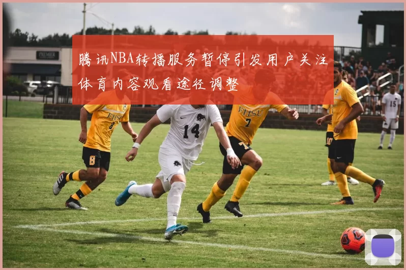 腾讯NBA转播服务暂停引发用户关注体育内容观看途径调整