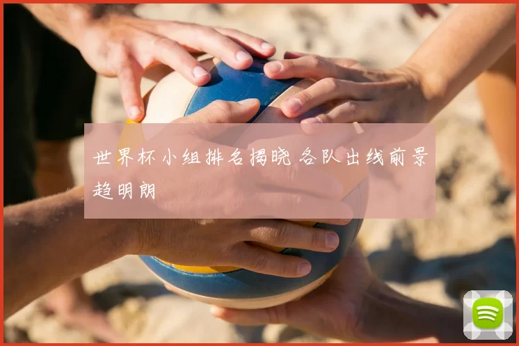 世界杯小组排名揭晓 各队出线前景趋明朗