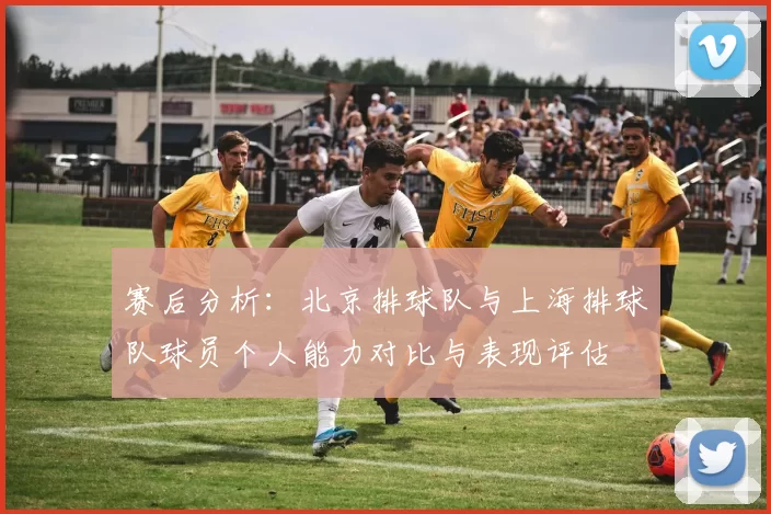 赛后分析：北京排球队与上海排球队球员个人能力对比与表现评估