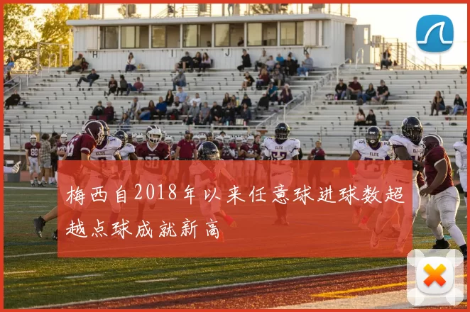 梅西自2018年以来任意球进球数超越点球成就新高