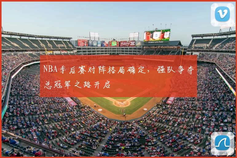 NBA季后赛对阵格局确定,强队争夺总冠军之路开启