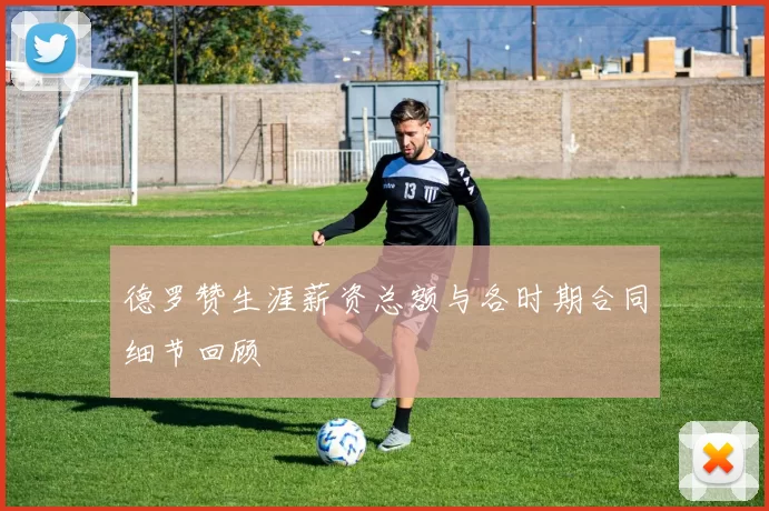 德罗赞生涯薪资总额与各时期合同细节回顾