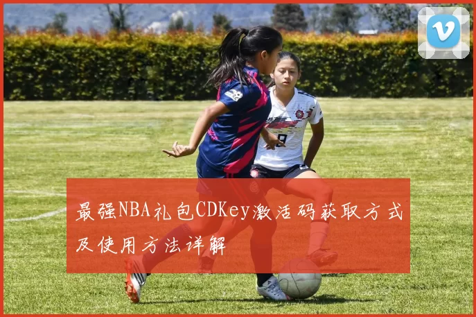 最强NBA礼包CDKey激活码获取方式及使用方法详解