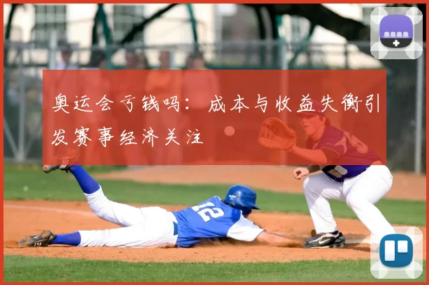 奥运会亏钱吗:成本与收益失衡引发赛事经济关注