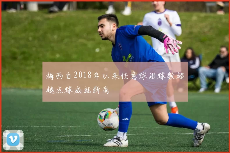 梅西自2018年以来任意球进球数超越点球成就新高