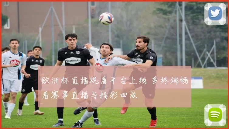 欧洲杯直播观看平台上线 多终端畅看赛事直播与精彩回放