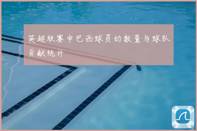 英超联赛中巴西球员的数量与球队贡献统计