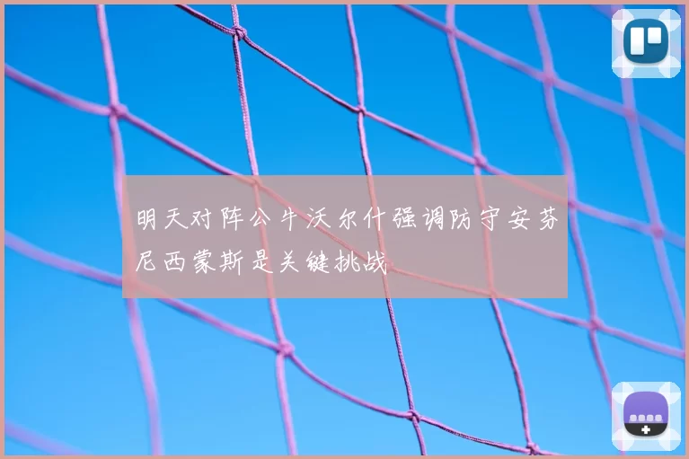 明天对阵公牛沃尔什强调防守安芬尼西蒙斯是关键挑战