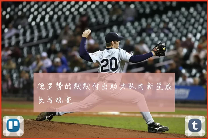 德罗赞的默默付出助力队内新星成长与蜕变