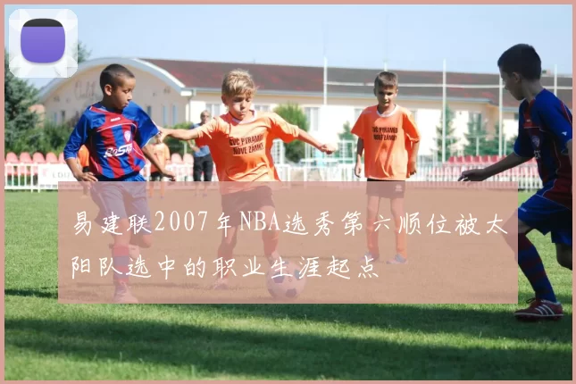 易建联2007年NBA选秀第六顺位被太阳队选中的职业生涯起点