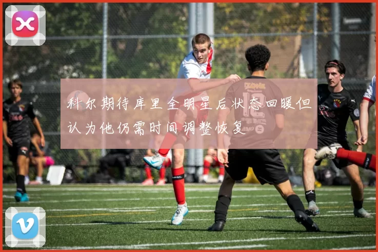 科尔期待库里全明星后状态回暖但认为他仍需时间调整恢复