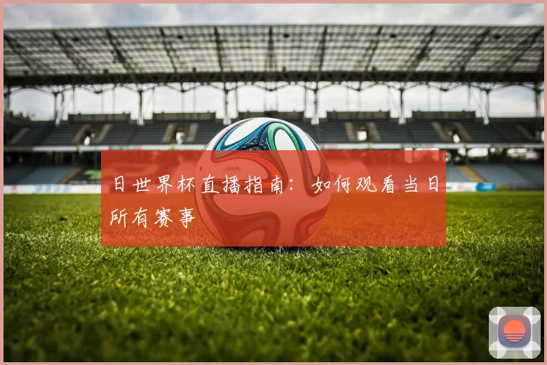 日世界杯直播指南:如何观看当日所有赛事