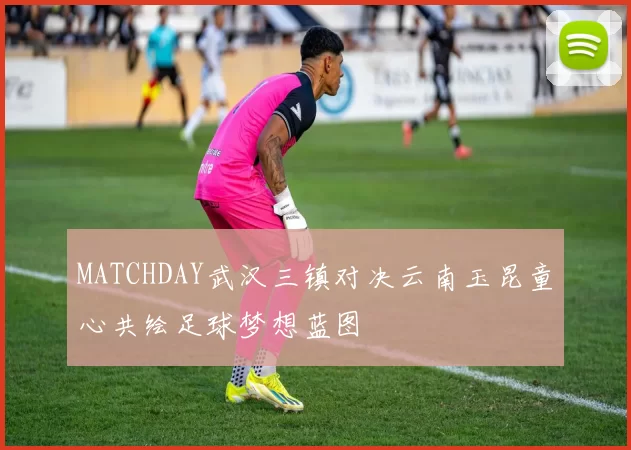 MATCHDAY武汉三镇对决云南玉昆童心共绘足球梦想蓝图
