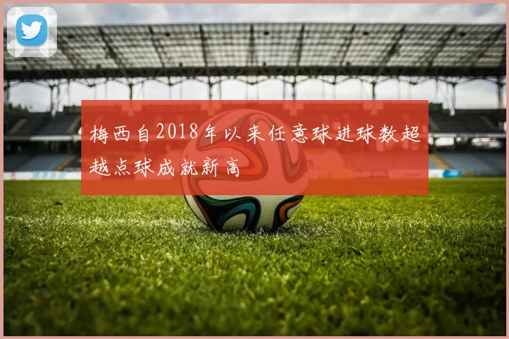 梅西自2018年以来任意球进球数超越点球成就新高