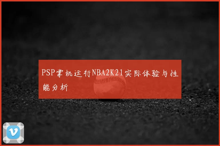 PSP掌机运行NBA2K21实际体验与性能分析