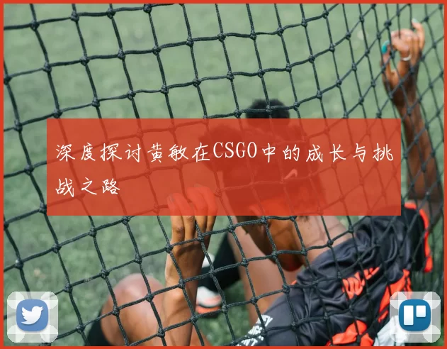 深度探讨黄敏在CSGO中的成长与挑战之路