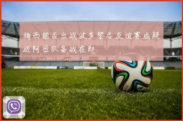 梅西能否出战波多黎各友谊赛成疑迈阿密队备战在即