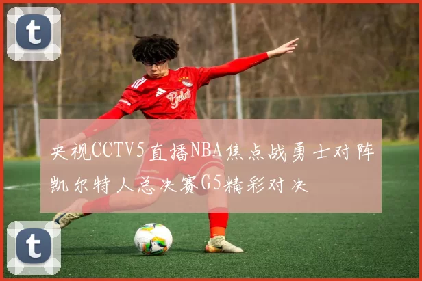 央视CCTV5直播NBA焦点战勇士对阵凯尔特人总决赛G5精彩对决