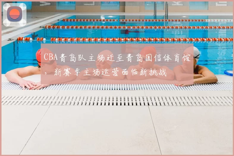 CBA青岛队主场迁至青岛国信体育馆，新赛季主场运营面临新挑战