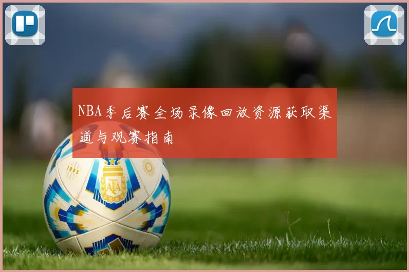 NBA季后赛全场录像回放资源获取渠道与观赛指南