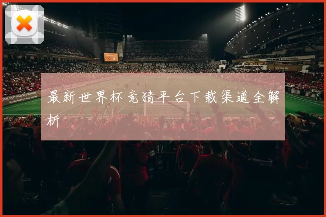 最新世界杯竞猜平台下载渠道全解析