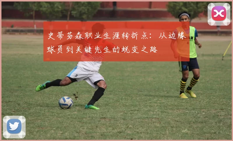 史蒂芬森职业生涯转折点：从边缘球员到关键先生的蜕变之路