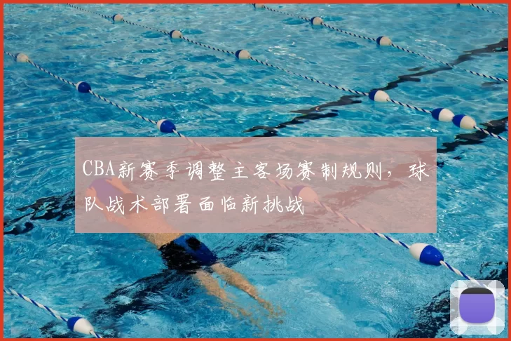 CBA新赛季调整主客场赛制规则,球队战术部署面临新挑战