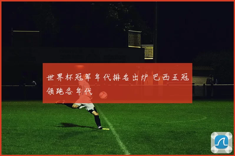 世界杯冠军年代排名出炉 巴西五冠领跑各年代