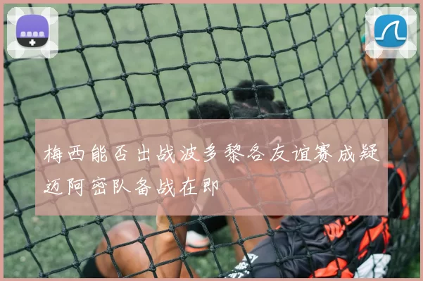 梅西能否出战波多黎各友谊赛成疑迈阿密队备战在即